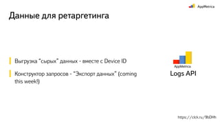 Данные для ретаргетинга
Выгрузка “сырых” данных - вместе с Device ID
Конструктор запросов - “Экспорт данных” (coming
this week!)
https://clck.ru/9bDHh
Logs API
 