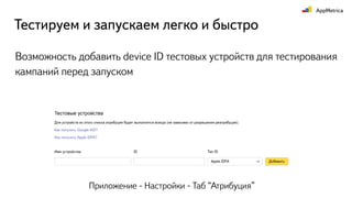 Тестируем и запускаем легко и быстро
Возможность добавить device ID тестовых устройств для тестирования
кампаний перед запуском
Приложение - Настройки - Таб “Атрибуция”
 