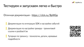 Тестируем и запускаем легко и быстро
Отличная документация - https://clck.ru/9pWGp
Документация по интеграции SDK и настройке событий
Документация по настройке трекера - трекинговой
ссылки и postback’ов
Туториал по трекингу - технологии, детали, кровавые
подробности
 