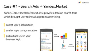 Case #1 - Search Ads + Yandex.Market
Yandex.Direct (search context ads) provides data on search term
which brought user to install app from advertising.
Install
Click
collect user’s search term
use for reports segmentation
pull out and use in your
business logic
 