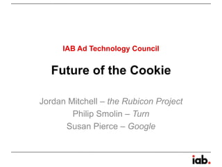 IAB Ad Technology Council


   Future of the Cookie

Jordan Mitchell – the Rubicon Project
        Philip Smolin – Turn
      Susan Pierce – Google
 