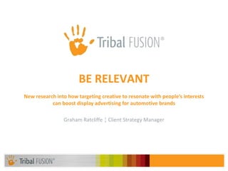 BE RELEVANT
New research into how targeting creative to resonate with people’s interests
           can boost display advertising for automotive brands

                Graham Ratcliffe ¦ Client Strategy Manager
 