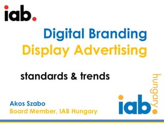 Digital Branding
   Display Advertising
   standards & trends

Akos Szabo
Board Member, IAB Hungary
 
