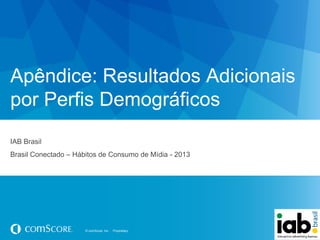 Apêndice: Resultados Adicionais
por Perfis Demográficos
IAB Brasil
Brasil Conectado – Hábitos de Consumo de Mídia - 2013

© comScore, Inc.

Proprietary.

 