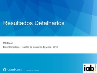 Resultados Detalhados

IAB Brasil
Brasil Conectado – Hábitos de Consumo de Mídia - 2013

© comScore, Inc.

Proprietary.

 