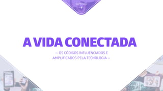 CAPÍTULO 
- 6 -
AVIDACONECTADA
— OS CÓDIGOS INFLUENCIADOS E
AMPLIFICADOS PELA TECNOLOGIA —
 