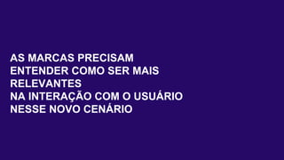 AS MARCAS PRECISAM
ENTENDER COMO SER MAIS
RELEVANTES
NA INTERAÇÃO COM O USUÁRIO
NESSE NOVO CENÁRIO
 