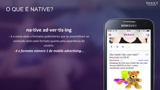 O QUE É NATIVE?
na·tive ad·ver·tis·ing
- é o nome dado a formatos publicitários que se assemelham ao
conteúdo tanto pelo formato quanto pela experiência do
usuário.
- é o formato número 1 de mobile advertising...
 