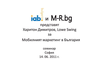 и
         представят
Харитон Димитров, Lowe Swing
             за
Мобилният маркетинг в България

          семинар
            София
        14. 06. 2011 г.
 