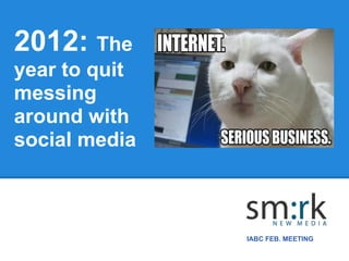 2012: The
year to quit
messing
around with
social media



               IABC FEB. MEETING
 