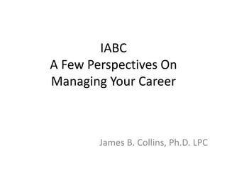 IABC
A Few Perspectives On
Managing Your Career



        James B. Collins, Ph.D. LPC
 