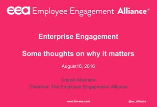 Enterprise Engagement
Some thoughts on why it matters
August16, 2016
Crispin Manners
Chairman The Employee Engagement Alliance
@ee_alliancewww.the-eea.com
 