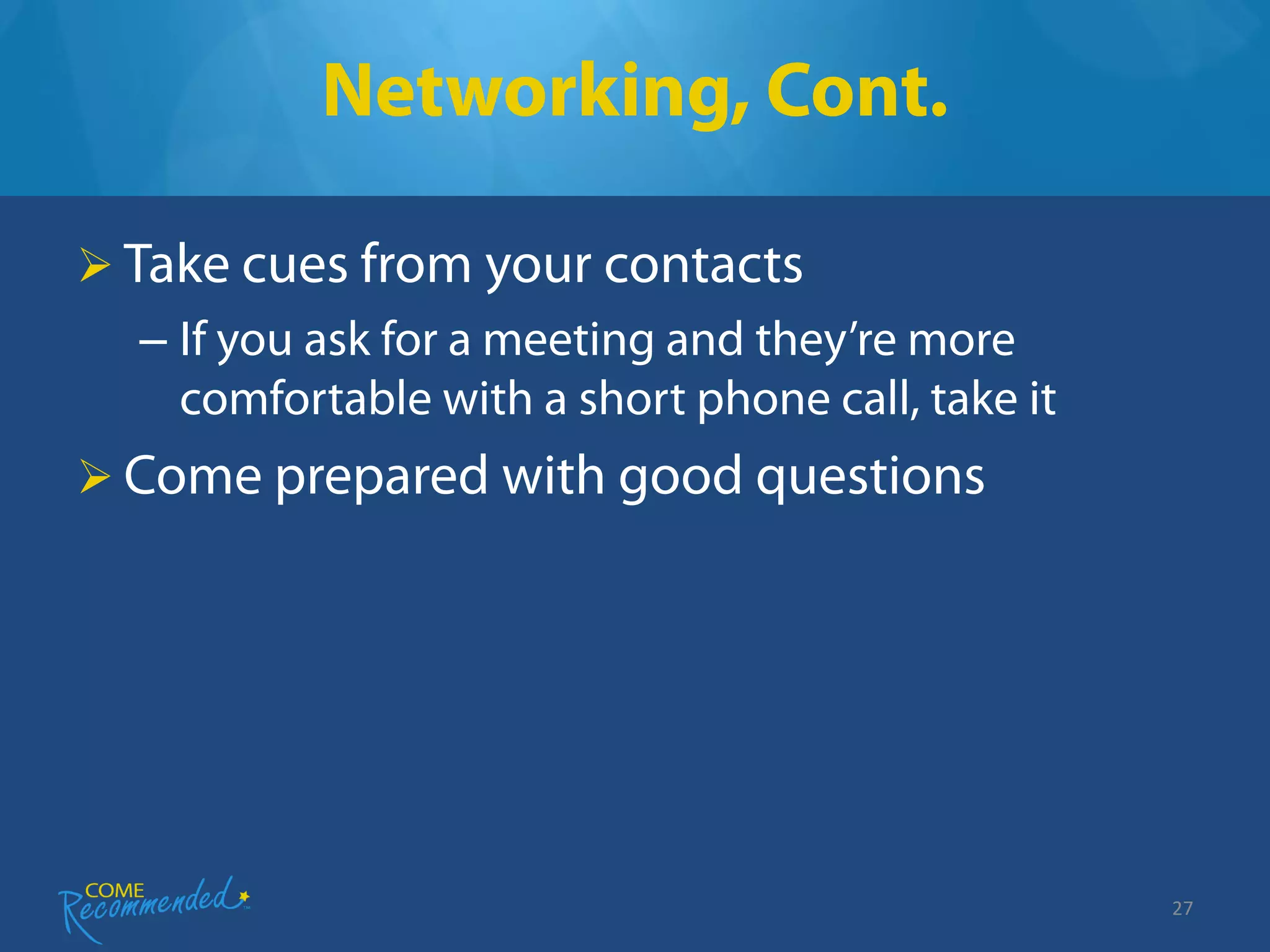Networking, Cont.

 Take cues from your contacts
  – If you ask for a meeting and they’re more
    comfortable with a short phone call, take it
 Come prepared with good questions




                                                   27
 