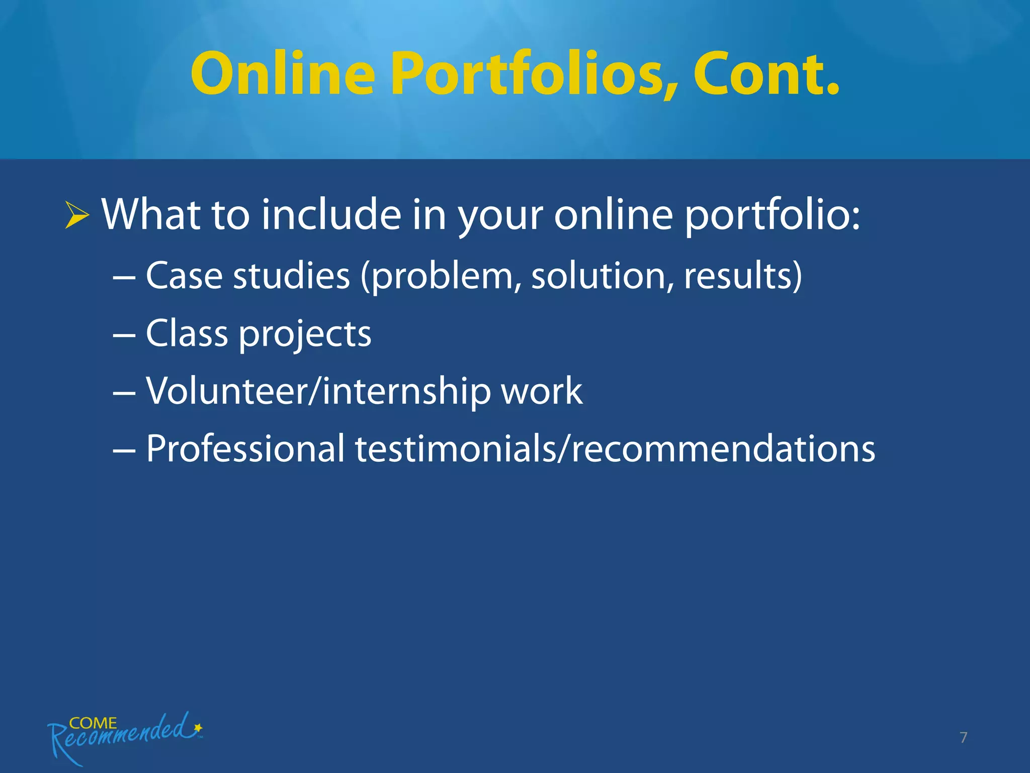 Online Portfolios, Cont.

 What to include in your online portfolio:
  – Case studies (problem, solution, results)
  – Class projects
  – Volunteer/internship work
  – Professional testimonials/recommendations




                                                7
 