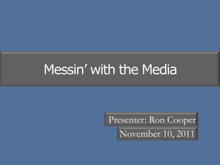 Messin’ with the Media


          Presenter: Ron Cooper
             November 10, 2011
 
