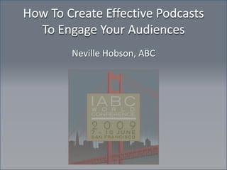 How To Create Effective Podcasts
  To Engage Your Audiences
        Neville Hobson, ABC
 
