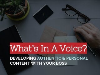 What’s In A Voice?
DEVELOPING AUTHENTIC & PERSONAL
CONTENT WITH YOUR BOSS
 