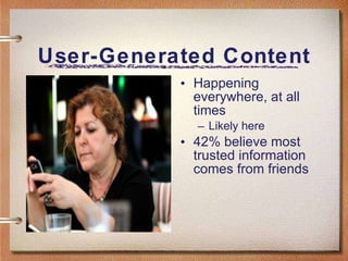 User-Generated Content Happening everywhere, at all times Likely here 42% believe most trusted information comes from friends 