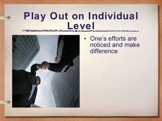 Play Out on Individual Level One’s efforts are noticed and make difference 
