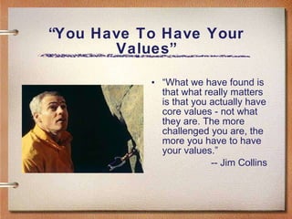 “ You Have To Have Your Values” “ What we have found is that what really matters is that you actually have core values - not what they are. The more challenged you are, the more you have to have your values.” -- Jim Collins 