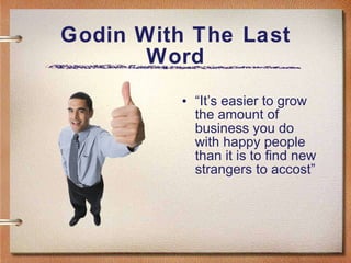 Godin With The Last Word “ It’s easier to grow the amount of business you do with happy people than it is to find new strangers to accost” 