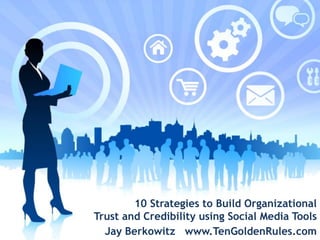 10 Strategies to Build Organizational  Trust and Credibilityusing Social MediaTools Jay Berkowitz   www.TenGoldenRules.com 