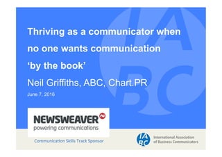 Thriving as a communicator when
no one wants communication
‘by the book’
Neil Griffiths, ABC, Chart.PR
June 7, 2016
Communica)on	Skills	Track	Sponsor	
 