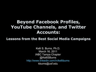 Beyond Facebook Profiles, YouTube Channels, and Twitter Accounts: Lessons from the Best Social Media Campaigns   Kelli S. Burns, Ph.D. March 16, 2011 IABC Tampa Chapter @KelliSBurns http://www.linkedin.com/in/kelliburns [email_address] 