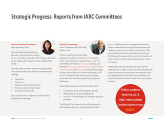 IABC OCTOBER-DECEMBER 2015 QUARTERLY REPORT 13 HOME
Communication Committee
Katie Macaulay, Chair
The committee presented a new
two-year communication strategy
for non-members in October 2015. This was approved
by the board, which requested it be implemented
swiftly.
An action plan has been created consisting of five
work streams relating to the five core elements of
strategy:
•	 Objectives
•	 Audiences
•	 Global communication themes
•	 Resources, roles and processes
•	 Activities and channels
Discussions are now underway on how to best
implement the strategy.
Editorial Committee
John G. Clemons, ABC, APR, IABC
Fellow, Chair
The first meeting of the new IABC
Editorial Committee was held on 15 December
2015—and we have not slowed down since! The
committee members (Ruth Kinzey, vice chair, and
members Cheryl Carr, Melyssa Prince, Stephen Welch,
Christine Elmer and Paul Ladd) embraced the charge
to take a closer look at our online publications (CW
and CW Observer), their content, and processes
associated with monthly preparation and global
distribution.
Three editorial areas are currently under review:
•	 Completion of the 2016 editorial calendar.
•	 Differentiating CW and CW Observer.
•	 Access to CW information by members and non-
members.
The Editorial Committee and the editorial team at
IABC headquarters have already agreed that CW
and CW Observer would no longer be distributed
the first week of each month to eliminate potential
confusion about the two online publications. CW is
now distributed the first week of each month and
CW Observer is now sent the second, third and fourth
weeks of the month to capture timely news, trends
and issues.
Additionally, we are reviewing CW topics for the
calendar year as well as writers, and providing input to
make the proposed articles even more global, useful
and aligned with the interests of our members. We
are excited about the work ahead. Thank you for your
support!
Strategic Progress: Reports from IABC Committees
Follow updates
from the 2016
IABC International
Leadership Institute:
#IABCLI
 