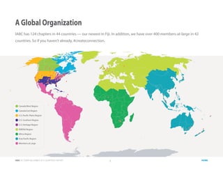 IABC OCTOBER-DECEMBER 2015 QUARTERLY REPORT 3 HOME
A Global Organization
IABC has 124 chapters in 44 countries — our newest in Fiji. In addition, we have over 400 members-at-large in 42
countries. So if you haven’t already, #createconnection.
 