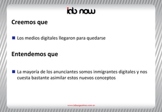 Creemos que Los medios digitales llegaron para quedarse Entendemos que La mayoría de los anunciantes somos inmigrantes digitales y nos cuesta bastante asimilar estos nuevos conceptos 