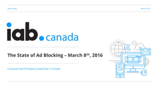 IAB Canada March 2016
Creating Powerful Digital Leadership in Canada
The State of Ad Blocking – March 8th, 2016	
  
 