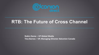 RTB: The Future of Cross Channel
Robin Zieme – VP Global Media
Tina Barnes – VP, Managing Director Adconion Canada

 