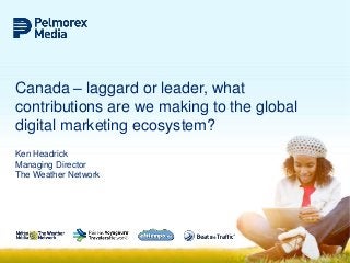 Canada – laggard or leader, what
contributions are we making to the global
digital marketing ecosystem?
Ken Headrick
Managing Director
The Weather Network

 