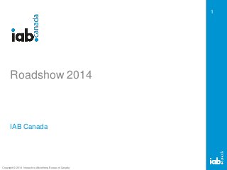 Copyright © 2014 Interactive Advertising Bureau of Canada 
1 
Roadshow 2014 
IAB Canada  