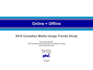 Total Canada
June 2011
Online + Offline
Prepared By:
PHD Canada
Commissioned By:
The Interactive Advertising Bureau (IAB) of Canada
www.iabcanada.com
2010 Canadian Media Usage Trends Study
 