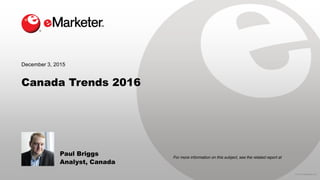 © 2015 eMarketer Inc.
For more information on this subject, see the related report at
Canada Trends 2016
Paul Briggs
Analyst, Canada
December 3, 2015
 
