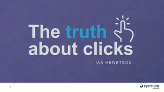 1
I A N H E W E T S O N
The truth
about clicks
 