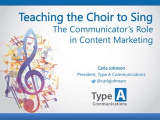 Teaching the Choir to Sing

The Communicator’s Role
in Content Marketing
Carla Johnson
President, Type A Communications
@carlajohnson

@CarlaJohnson

 