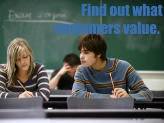 Find out what customers value.   
