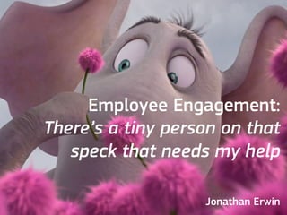 Employee Engagement:
There’s a tiny person on that
speck that needs my help
Jonathan Erwin

 