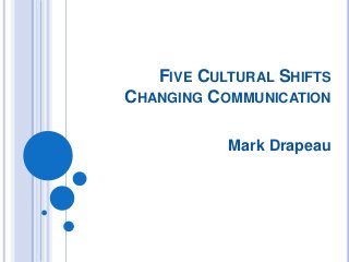 FIVE CULTURAL SHIFTS
CHANGING COMMUNICATION
Mark Drapeau
 
