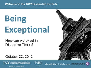 Welcome to the 2012 Leadership Institute




Being
Exceptional
How can we excel in
Disruptive Times?


October 22, 2012

                                 #emeli #iabcfr #iabceme
                        FRANCE
 
