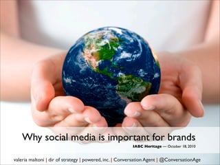 Why social media is important for brands
                                                        IABC Heritage — October 18, 2010


valeria maltoni | dir of strategy | powered, inc. | Conversation Agent | @ConversationAge
 