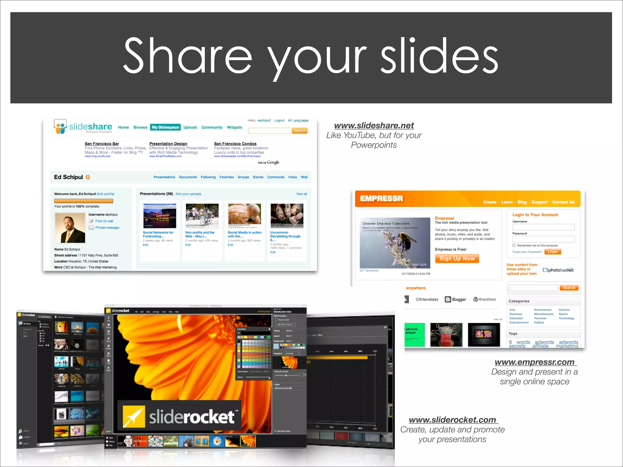 www.slideshare.net
Like YouTube, but for your
       Powerpoints




                                           www.empressr.com
                                          Design and present in a
                                            single online space



                      www.sliderocket.com
                    Create, update and promote
                        your presentations
 
