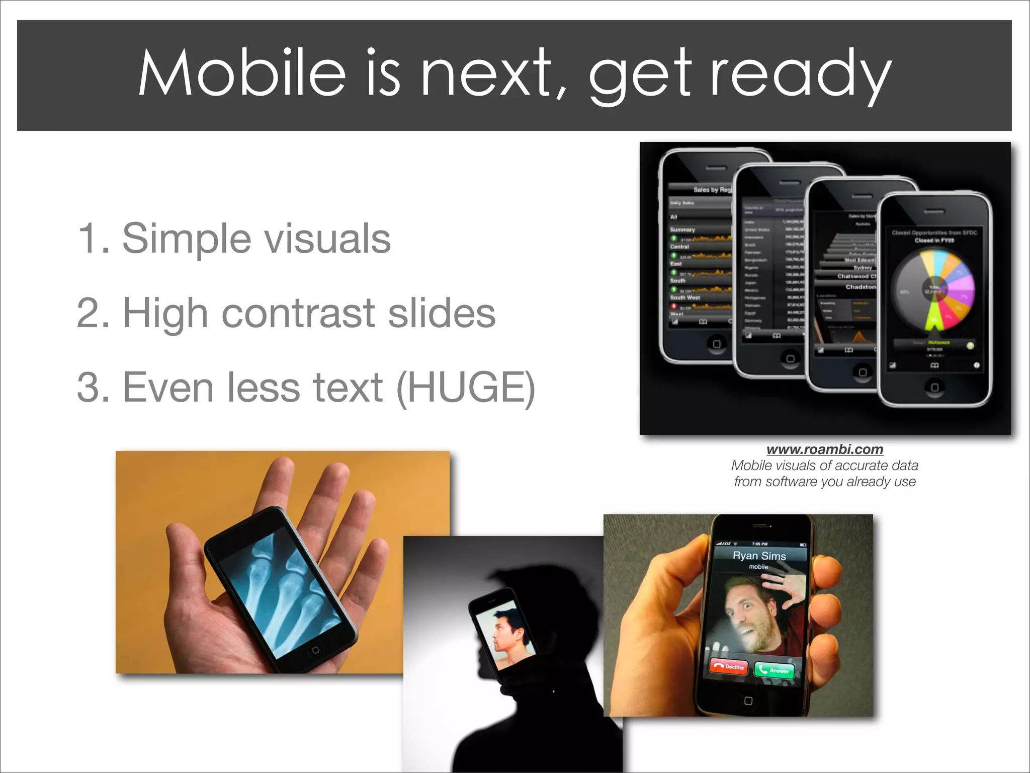 1. Simple visuals
2. High contrast slides
3. Even less text (HUGE)
                                www.roambi.com
                           Mobile visuals of accurate data
                           from software you already use
 