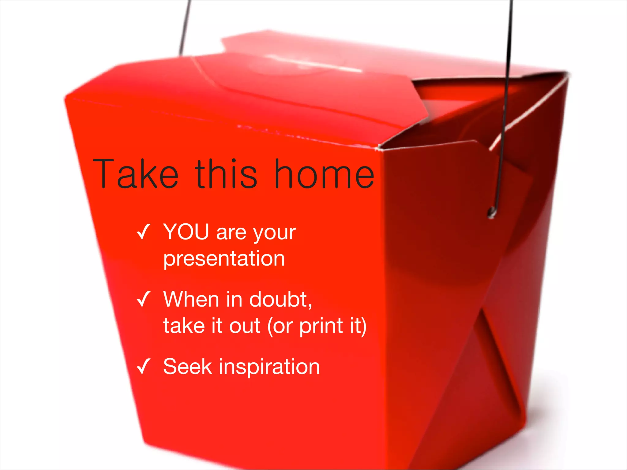 ✓ YOU are your
  presentation
✓ When in doubt,
  take it out (or print it)
✓ Seek inspiration
 