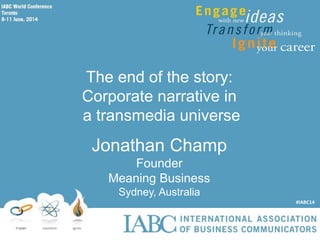 The end of the story:
Corporate narrative in
a transmedia universe
Jonathan Champ
Founder
Meaning Business
Sydney, Australia
#IABC14
 