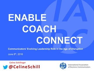 ENABLE
COACH
CONNECT
Communicators’ Evolving Leadership Role in the Age of Disruption
June 8th, 2016
@CelineSchill
Celine Schillinger
 