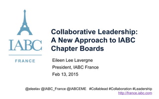 Collaborative Leadership:
A New Approach to IABC
Chapter Boards
Eileen Lee Lavergne
President, IABC France
Feb 13, 2015
@eleelav @IABC_France @IABCEME #Collablead #Collaboration #Leadership
http://france.iabc.com
 